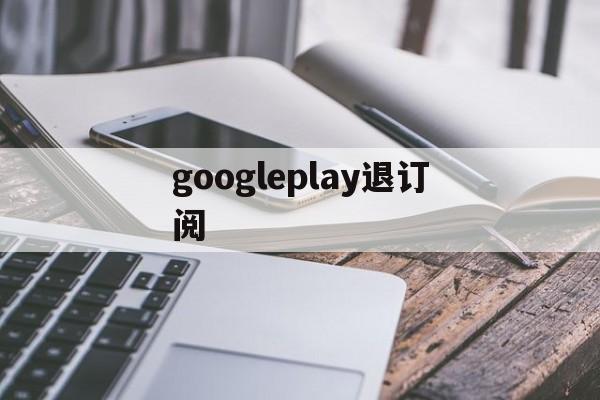 googleplay退订阅(googleplay商店怎么退出账号)