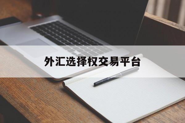 外汇选择权交易平台(外汇选择权交易平台是什么)