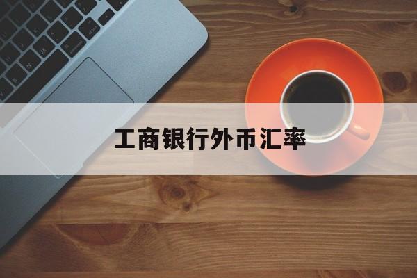 工商银行外币汇率(工商银行外币汇率今日查询表)