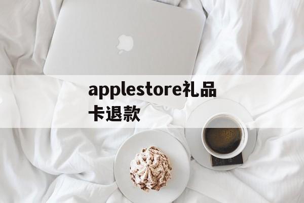 applestore礼品卡退款(apple store礼品卡交易)