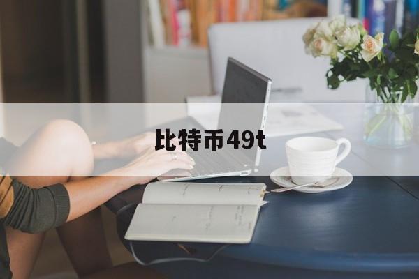 比特币49t(比特币最新价格美元)