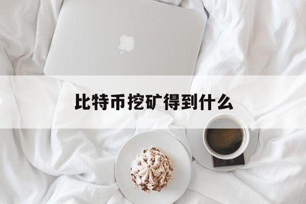 比特币挖矿得到什么(比特币挖矿什么时候开始的)